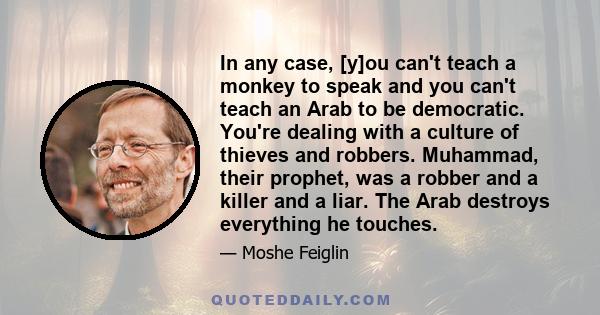 In any case, [y]ou can't teach a monkey to speak and you can't teach an Arab to be democratic. You're dealing with a culture of thieves and robbers. Muhammad, their prophet, was a robber and a killer and a liar. The