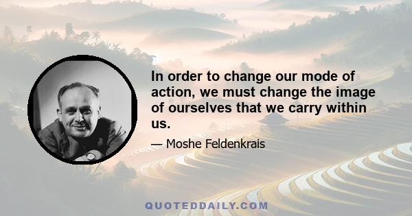 In order to change our mode of action, we must change the image of ourselves that we carry within us.