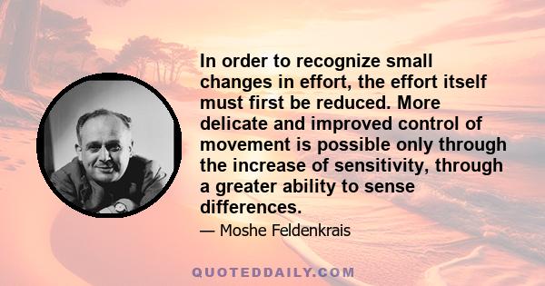 In order to recognize small changes in effort, the effort itself must first be reduced. More delicate and improved control of movement is possible only through the increase of sensitivity, through a greater ability to