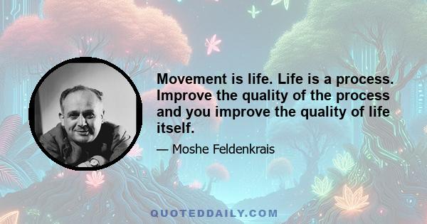 Movement is life. Life is a process. Improve the quality of the process and you improve the quality of life itself.