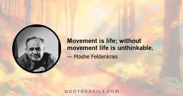 Movement is life; without movement life is unthinkable.