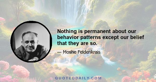 Nothing is permanent about our behavior patterns except our belief that they are so.