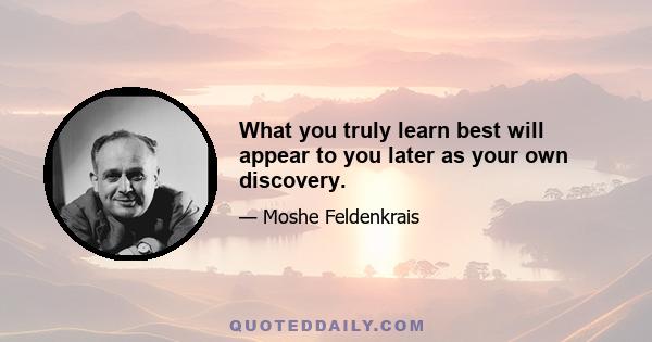 What you truly learn best will appear to you later as your own discovery.