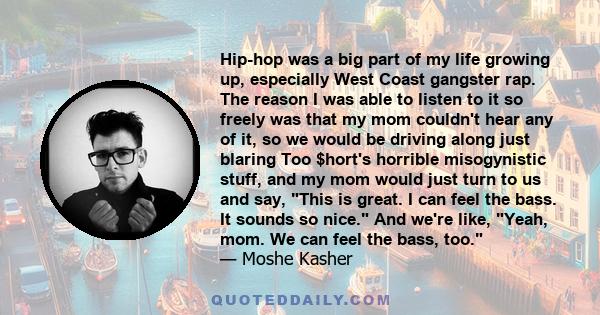 Hip-hop was a big part of my life growing up, especially West Coast gangster rap. The reason I was able to listen to it so freely was that my mom couldn't hear any of it, so we would be driving along just blaring Too