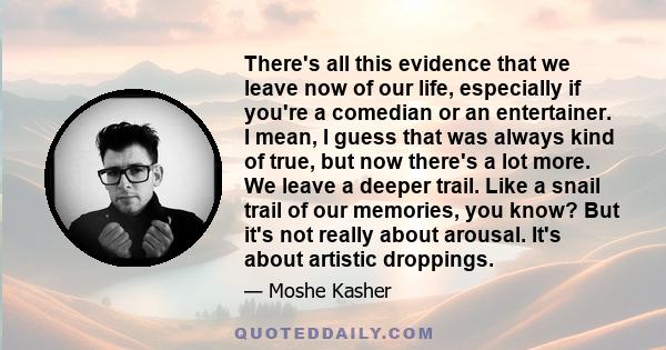 There's all this evidence that we leave now of our life, especially if you're a comedian or an entertainer. I mean, I guess that was always kind of true, but now there's a lot more. We leave a deeper trail. Like a snail 