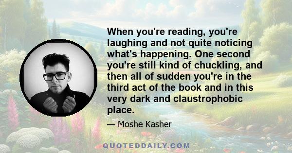 When you're reading, you're laughing and not quite noticing what's happening. One second you're still kind of chuckling, and then all of sudden you're in the third act of the book and in this very dark and