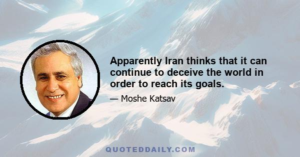 Apparently Iran thinks that it can continue to deceive the world in order to reach its goals.