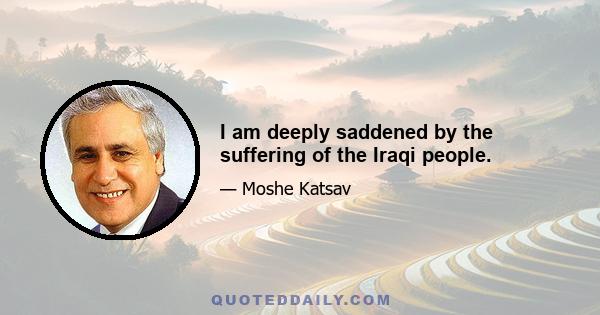 I am deeply saddened by the suffering of the Iraqi people.