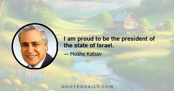 I am proud to be the president of the state of Israel.