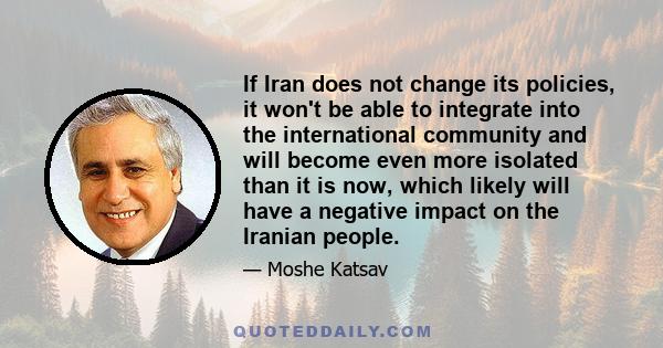 If Iran does not change its policies, it won't be able to integrate into the international community and will become even more isolated than it is now, which likely will have a negative impact on the Iranian people.