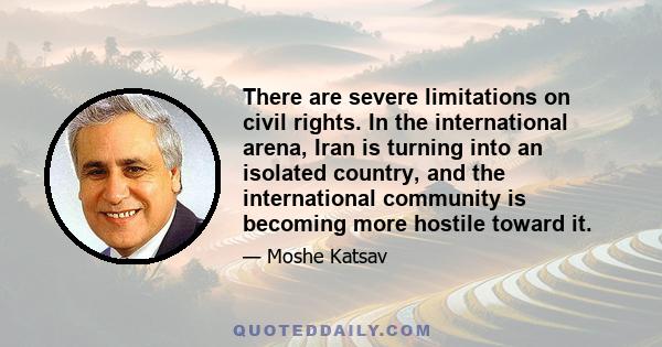 There are severe limitations on civil rights. In the international arena, Iran is turning into an isolated country, and the international community is becoming more hostile toward it.