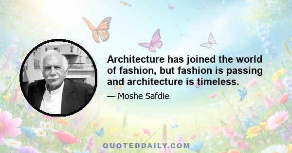 Architecture has joined the world of fashion, but fashion is passing and architecture is timeless.