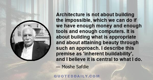 Architecture is not about building the impossible, which we can do if we have enough money and enough tools and enough computers. It is about building what is appropriate and about attaining beauty through such an