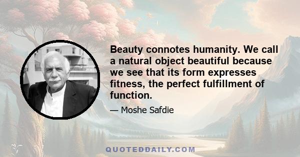 Beauty connotes humanity. We call a natural object beautiful because we see that its form expresses fitness, the perfect fulfillment of function.