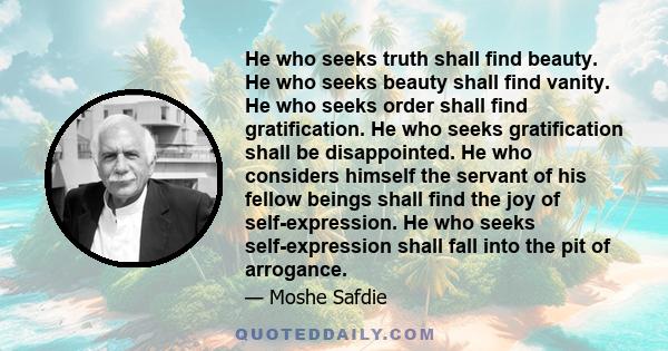 He who seeks truth shall find beauty. He who seeks beauty shall find vanity. He who seeks order shall find gratification. He who seeks gratification shall be disappointed. He who considers himself the servant of his