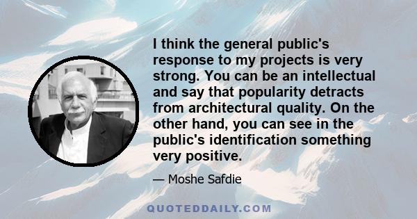 I think the general public's response to my projects is very strong. You can be an intellectual and say that popularity detracts from architectural quality. On the other hand, you can see in the public's identification