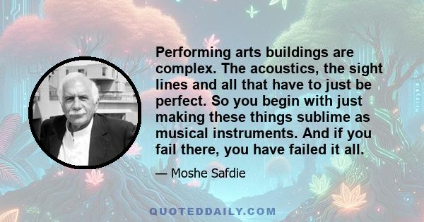 Performing arts buildings are complex. The acoustics, the sight lines and all that have to just be perfect. So you begin with just making these things sublime as musical instruments. And if you fail there, you have