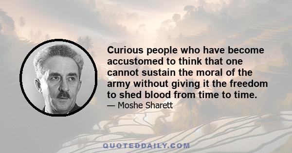 Curious people who have become accustomed to think that one cannot sustain the moral of the army without giving it the freedom to shed blood from time to time.