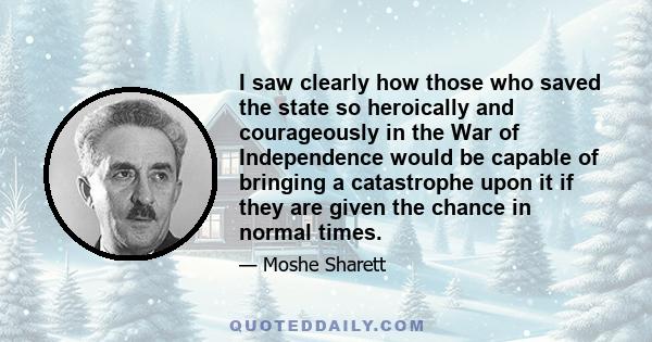 I saw clearly how those who saved the state so heroically and courageously in the War of Independence would be capable of bringing a catastrophe upon it if they are given the chance in normal times.