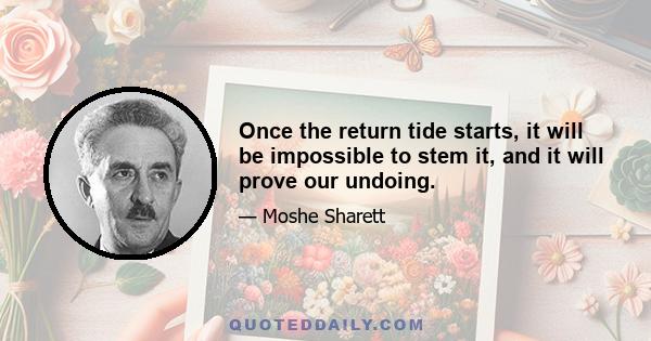 Once the return tide starts, it will be impossible to stem it, and it will prove our undoing.