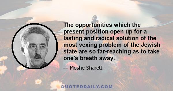 The opportunities which the present position open up for a lasting and radical solution of the most vexing problem of the Jewish state are so far-reaching as to take one's breath away.