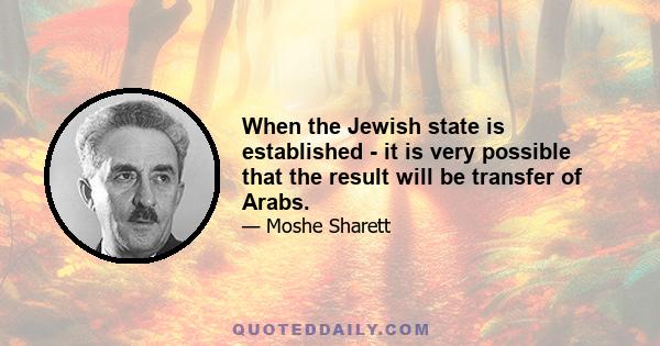 When the Jewish state is established - it is very possible that the result will be transfer of Arabs.