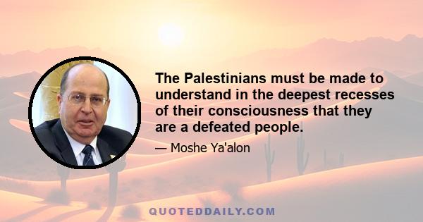 The Palestinians must be made to understand in the deepest recesses of their consciousness that they are a defeated people.