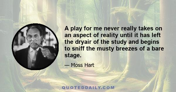 A play for me never really takes on an aspect of reality until it has left the dryair of the study and begins to sniff the musty breezes of a bare stage.