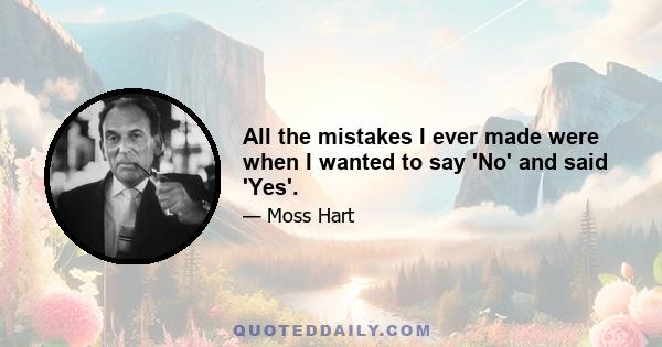 All the mistakes I ever made were when I wanted to say 'No' and said 'Yes'.