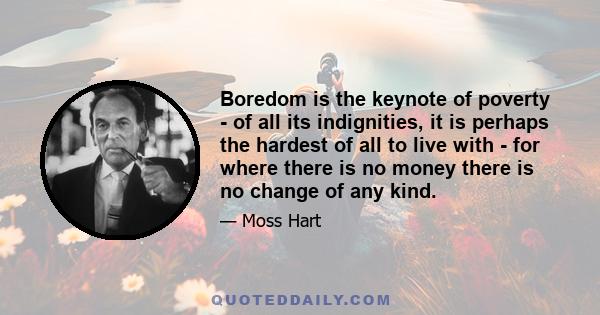 Boredom is the keynote of poverty - of all its indignities, it is perhaps the hardest of all to live with - for where there is no money there is no change of any kind.