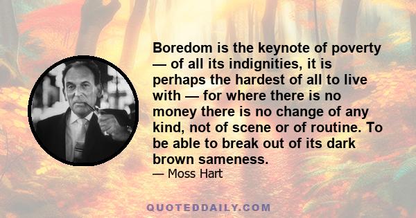 Boredom is the keynote of poverty — of all its indignities, it is perhaps the hardest of all to live with — for where there is no money there is no change of any kind, not of scene or of routine. To be able to break out 