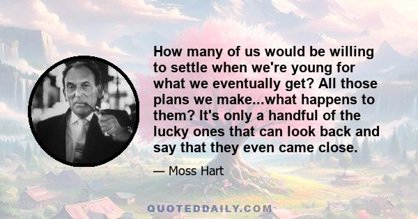 How many of us would be willing to settle when we're young for what we eventually get? All those plans we make...what happens to them? It's only a handful of the lucky ones that can look back and say that they even came 