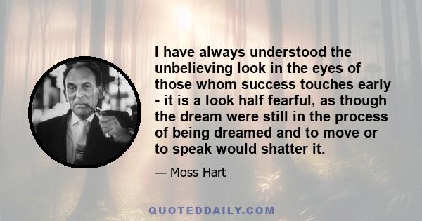 I have always understood the unbelieving look in the eyes of those whom success touches early - it is a look half fearful, as though the dream were still in the process of being dreamed and to move or to speak would