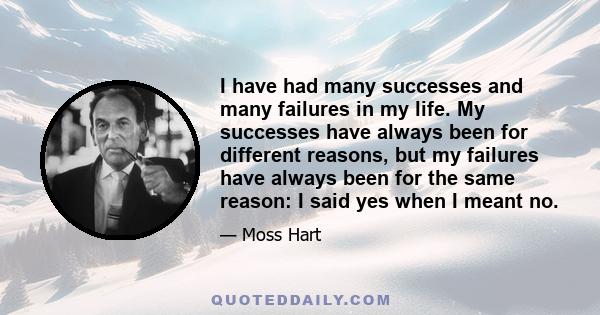 I have had many successes and many failures in my life. My successes have always been for different reasons, but my failures have always been for the same reason: I said yes when I meant no.