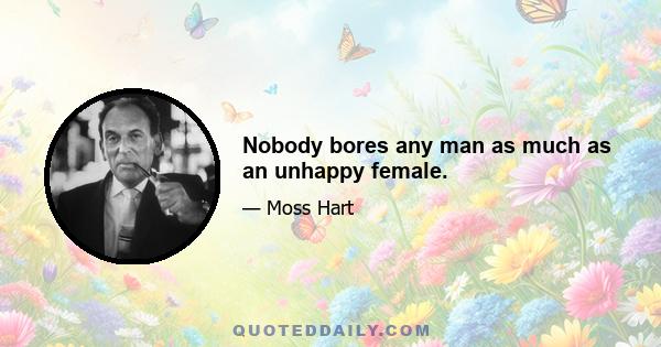 Nobody bores any man as much as an unhappy female.