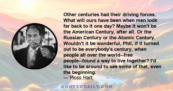 Other centuries had their driving forces. What will ours have been when men look far back to it one day? Maybe it won't be the American Century, after all. Or the Russian Century or the Atomic Century. Wouldn't it be