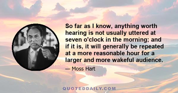 So far as I know, anything worth hearing is not usually uttered at seven o'clock in the morning; and if it is, it will generally be repeated at a more reasonable hour for a larger and more wakeful audience.