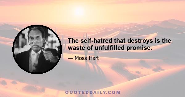 The self-hatred that destroys is the waste of unfulfilled promise.