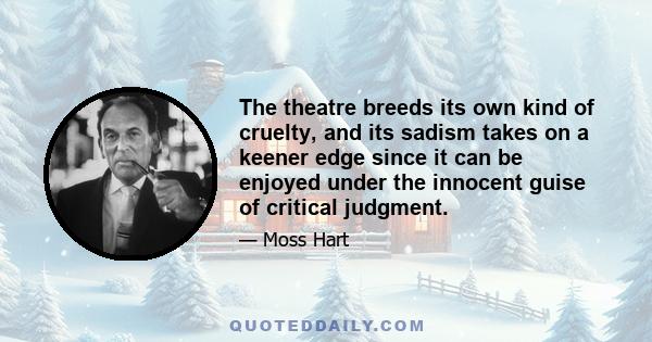 The theatre breeds its own kind of cruelty, and its sadism takes on a keener edge since it can be enjoyed under the innocent guise of critical judgment.