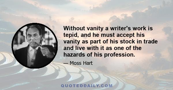 Without vanity a writer's work is tepid, and he must accept his vanity as part of his stock in trade and live with it as one of the hazards of his profession.