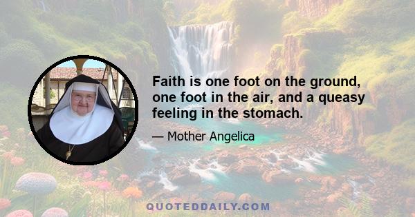 Faith is one foot on the ground, one foot in the air, and a queasy feeling in the stomach.