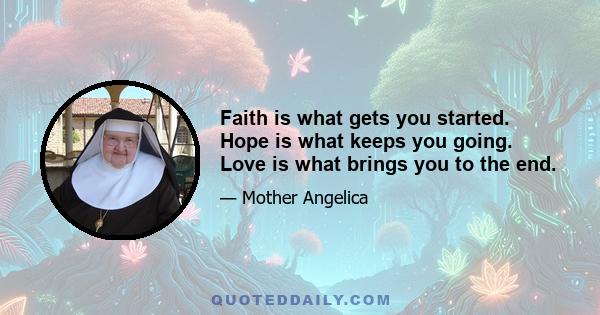 Faith is what gets you started. Hope is what keeps you going. Love is what brings you to the end.