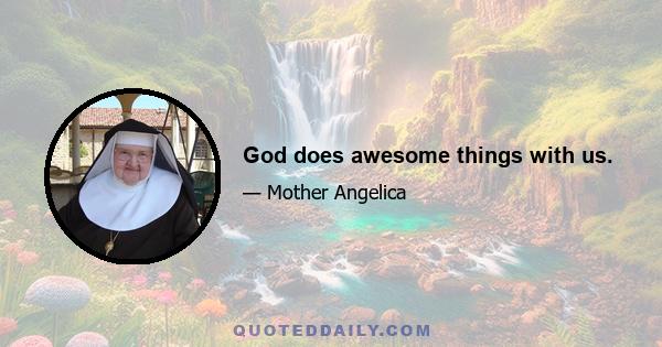 God does awesome things with us.