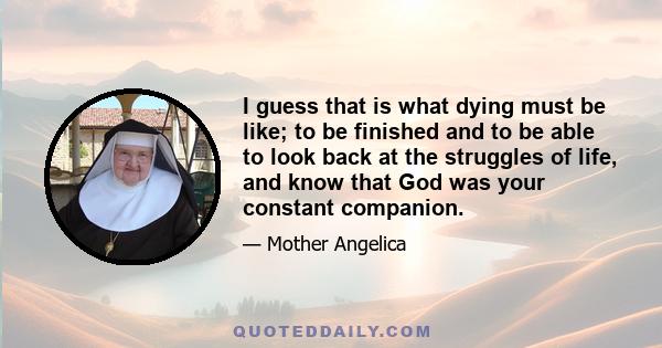 I guess that is what dying must be like; to be finished and to be able to look back at the struggles of life, and know that God was your constant companion.