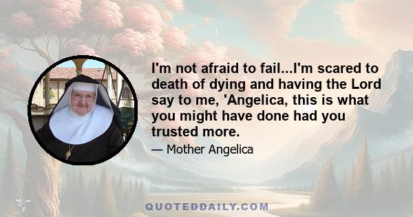 I'm not afraid to fail...I'm scared to death of dying and having the Lord say to me, 'Angelica, this is what you might have done had you trusted more.