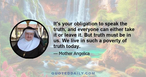 It's your obligation to speak the truth, and everyone can either take it or leave it. But truth must be in us. We live in such a poverty of truth today.