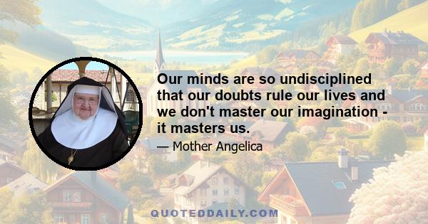 Our minds are so undisciplined that our doubts rule our lives and we don't master our imagination - it masters us.