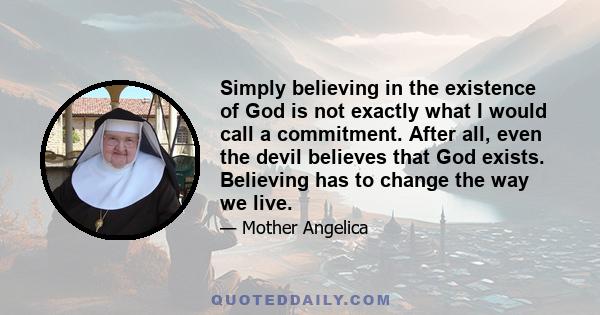 Simply believing in the existence of God is not exactly what I would call a commitment. After all, even the devil believes that God exists. Believing has to change the way we live.