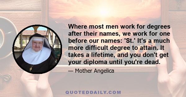 Where most men work for degrees after their names, we work for one before our names: 'St.' It's a much more difficult degree to attain. It takes a lifetime, and you don't get your diploma until you're dead.