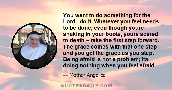 You want to do something for the Lord...do it. Whatever you feel needs to be done, even though youre shaking in your boots, youre scared to death -- take the first step forward. The grace comes with that one step and